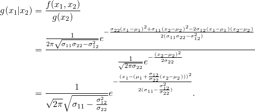 \begin{equation*} \begin{split} g(x_1|x_2)&= \frac{f(x_1,x_2)}{g(x_2)}\\ &=\frac{\frac{1}{2\pi\sqrt{\sigma_{11}\sigma_{22}-\sigma_{12}^2}}e^{-\frac{\sigma_{22}(x_1-\mu_1)^2+\sigma_{11}(x_2-\mu_2)^2-2\sigma_{12}(x_1-\mu_1)(x_2-\mu_2)}{2(\sigma_{11}\sigma_{22}-\sigma_{12}^2)}}}{\frac{1}{\sqrt{2\pi\sigma_{22}}}e^{-\frac{(x_2-\mu_2)^2}{2\sigma_{22}}}}\\ &=\frac{1}{\sqrt{2\pi}\sqrt{\sigma_{11}-\frac{\sigma_{12}^2}{\sigma_{22}}}}e^{-\frac{(x_1-(\mu_1+\frac{\sigma_{12}}{\sigma_{22}}(x_2-\mu_2)))^2}{2(\sigma_{11}-\frac{\sigma_{12}^2}{\sigma_{22}})}}. \end{split} \end{equation*}