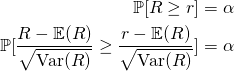 \begin{equation*}\begin{split}\mathbb{P}[R\geq r]&=\alpha\\\mathbb{P}[\frac{R-\mathbb{E}(R)}{\sqrt{\mbox{Var}(R)}}\geq \frac{r-\mathbb{E}(R)}{\sqrt{\mbox{Var}(R)}}]&=\alpha\end{split}\end{equation*}