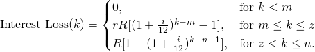 \begin{equation*}\textup{Interest Loss}(k)=\begin{cases} 0, & \textup{for }k<m\\rR[(1+\frac{i}{12})^{k-m}-1], & \textup{for }m\leq k \leq z\\R[1-(1+\frac{i}{12})^{k-n-1}], & \textup{for }z< k \leq n.\end{cases}\end{equation*}