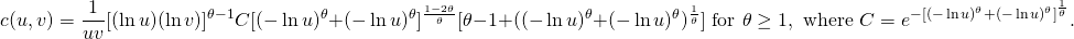 \begin{equation*} c(u,v)=\frac{1}{uv}[(\ln{u})(\ln{v})]^{\theta-1}C[(-\ln{u})^{\theta}+(-\ln{u})^{\theta}]^{\frac{1-2\theta}{\theta}}[\theta - 1 + ((-\ln{u})^{\theta}+(-\ln{u})^{\theta})^{\frac{1}{\theta}}]\mbox{ for }\theta\geq 1,\mbox{ where }C=e^{-[(-\ln{u})^{\theta}+(-\ln{u})^{\theta}]^{\frac{1}{\theta}}}. \end{equation*}