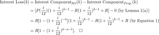 \begin{equation*}\begin{split}\textup{Interest Loss}(k)&=\textup{Interest Component}_{RS}(k)-\textup{Interest Component}_{Prep.}(k)\\&=[ P(\frac{i}{12})(1+\frac{i}{12})^{k-1}-R(1+\frac{i}{12})^{k-1}+R]-0 \textup{ (by Lemma 1(a))}\\&=R[1-(1+\frac{i}{12})^{-n}](1+\frac{i}{12})^{k-1}-R(1+\frac{i}{12})^{k-1}+R \textup{ (by Equation 1)}\\&=R[1-(1+\frac{i}{12})^{k-n-1}].\ \ \ \square\end{split}\end{equation*}