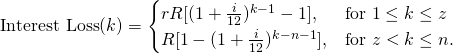 \begin{equation*}\textup{Interest Loss}(k)=\begin{cases}rR[(1+\frac{i}{12})^{k-1}-1], & \textup{for }1\leq k \leq z\\R[1-(1+\frac{i}{12})^{k-n-1}], & \textup{for }z< k \leq n.\end{cases}\end{equation*}