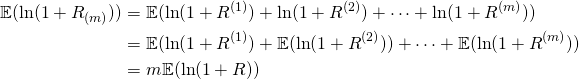 \begin{equation*}\begin{split} \mathbb{E}(\ln(1+R_{(m)}))&=\mathbb{E}(\ln(1+R^{(1)})+\ln(1+R^{(2)})+\cdots+\ln(1+R^{(m)}))\\&=\mathbb{E}(\ln(1+R^{(1)})+\mathbb{E}(\ln(1+R^{(2)}))+\cdots+\mathbb{E}(\ln(1+R^{(m)}))\\&=m\mathbb{E}(\ln(1+R))\end{split}\end{equation*}