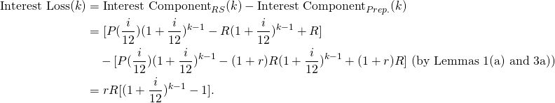 \begin{equation*}\begin{split}\textup{Interest Loss}(k)&=\textup{Interest Component}_{RS}(k)-\textup{Interest Component}_{Prep.}(k)\\&=[P(\frac{i}{12})(1+\frac{i}{12})^{k-1}-R(1+\frac{i}{12})^{k-1}+R]\\&\ \ \ -[P(\frac{i}{12})(1+\frac{i}{12})^{k-1}-(1+r)R(1+\frac{i}{12})^{k-1}+(1+r)R]\textup{ (by Lemmas 1(a) and 3a))}\\&=rR[(1+\frac{i}{12})^{k-1}-1].\end{split}\end{equation*}
