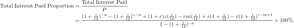 \begin{equation*} \begin{split} \textup{Total Interest Paid Proportion}&=\frac{\textup{Total Interest Paid}}{P}\\ &=\frac{(1+\frac{i}{12})^{-n}-(1+\frac{i}{12})^{z-n}+(1+r)z(\frac{i}{12})-rm(\frac{i}{12})+r(1+\frac{i}{12})-r(1+\frac{i}{12})^{z-m+1}}{1-(1+\frac{i}{12})^{-n}}\times 100\%. \end{split} \end{equation*}