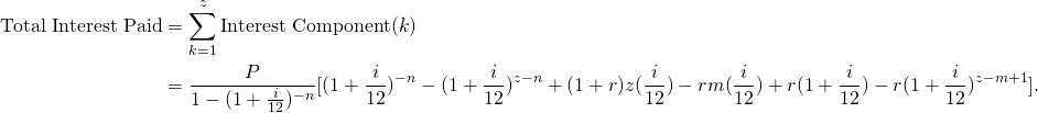 \begin{equation*} \begin{split} \textup{Total Interest Paid}&=\sum_{k=1}^{z} \textup{Interest Component}(k)\\ &=\frac{P}{1-(1+\frac{i}{12})^{-n}}[(1+\frac{i}{12})^{-n}-(1+\frac{i}{12})^{z-n}+(1+r)z(\frac{i}{12})-rm(\frac{i}{12})+r(1+\frac{i}{12})-r(1+\frac{i}{12})^{z-m+1}]. \end{split} \end{equation*}