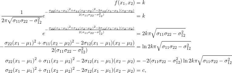 \begin{equation*} \begin{split} f(x_1,x_2)&=k\\ \frac{1}{2\pi\sqrt{\sigma_{11}\sigma_{22}-\sigma_{12}^2}}e^{-\frac{\sigma_{22}(x_1-\mu_1)^2+\sigma_{11}(x_2-\mu_2)^2-2\sigma_{12}(x_1-\mu_1)(x_2-\mu_2)}{2(\sigma_{11}\sigma_{22}-\sigma_{12}^2)}}&=k\\ e^{-\frac{\sigma_{22}(x_1-\mu_1)^2+\sigma_{11}(x_2-\mu_2)^2-2\sigma_{12}(x_1-\mu_1)(x_2-\mu_2)}{2(\sigma_{11}\sigma_{22}-\sigma_{12}^2)}}&=2k\pi\sqrt{\sigma_{11}\sigma_{22}-\sigma_{12}^2}\\ -\frac{\sigma_{22}(x_1-\mu_1)^2+\sigma_{11}(x_2-\mu_2)^2-2\sigma_{12}(x_1-\mu_1)(x_2-\mu_2)}{2(\sigma_{11}\sigma_{22}-\sigma_{12}^2)}&=\ln{2k\pi\sqrt{\sigma_{11}\sigma_{22}-\sigma_{12}^2}}\\ \sigma_{22}(x_1-\mu_1)^2+\sigma_{11}(x_2-\mu_2)^2-2\sigma_{12}(x_1-\mu_1)(x_2-\mu_2)&=-2(\sigma_{11}\sigma_{22}-\sigma_{12}^2)\ln{2k\pi\sqrt{\sigma_{11}\sigma_{22}-\sigma_{12}^2}}\\ \sigma_{22}(x_1-\mu_1)^2+\sigma_{11}(x_2-\mu_2)^2-2\sigma_{12}(x_1-\mu_1)(x_2-\mu_2)&=c, \end{split} \end{equation*}
